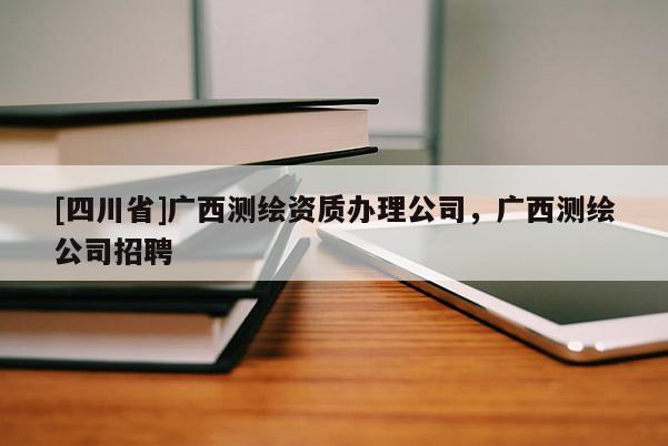 [四川省]广西测绘资质办理公司，广西测绘公司招聘
