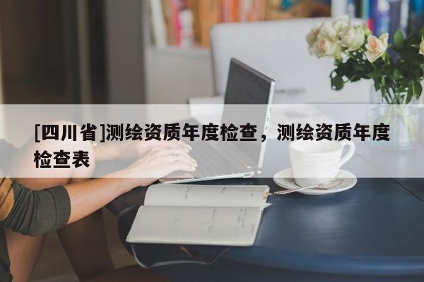 [四川省]测绘资质年度检查，测绘资质年度检查表