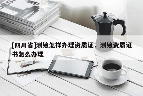 [四川省]测绘怎样办理资质证，测绘资质证书怎么办理