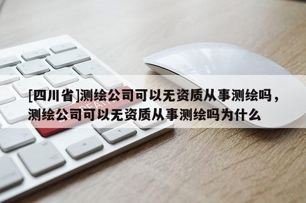 [四川省]测绘公司可以无资质从事测绘吗，测绘公司可以无资质从事测绘吗为什么