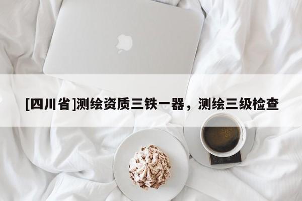 [四川省]测绘资质三铁一器，测绘三级检查