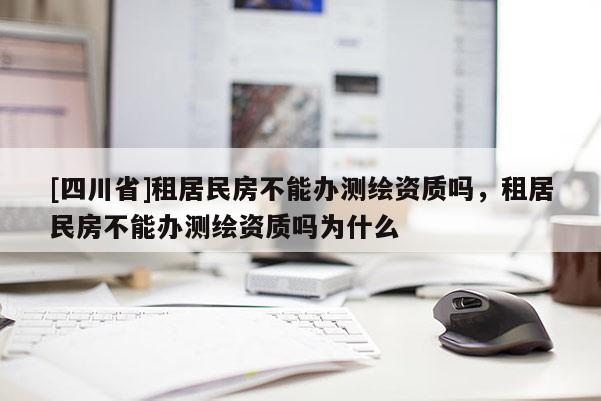 [四川省]租居民房不能办测绘资质吗，租居民房不能办测绘资质吗为什么