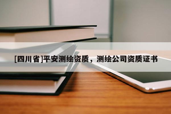 [四川省]平安测绘资质，测绘公司资质证书