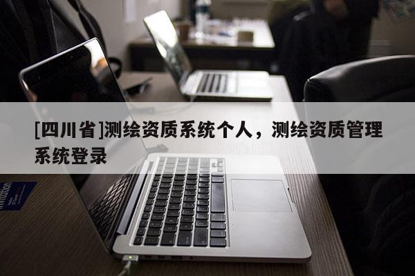 [四川省]测绘资质系统个人，测绘资质管理系统登录