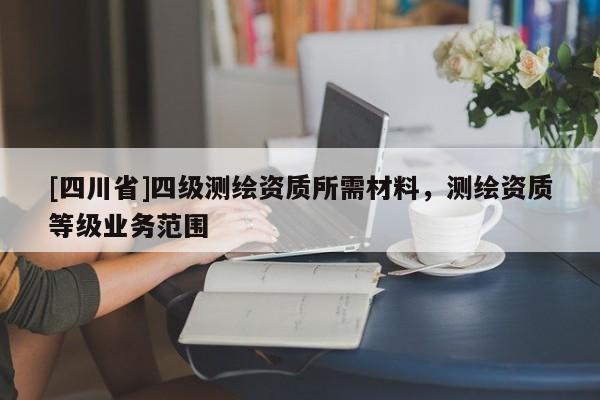 [四川省]四级测绘资质所需材料，测绘资质等级业务范围