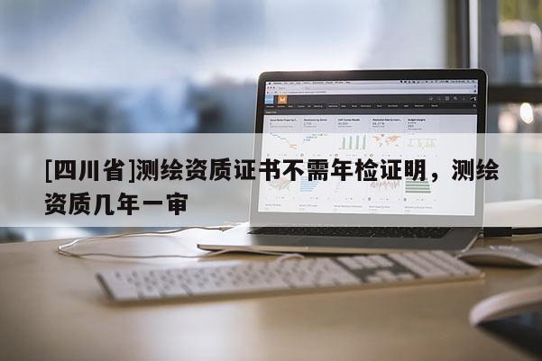 [四川省]测绘资质证书不需年检证明，测绘资质几年一审