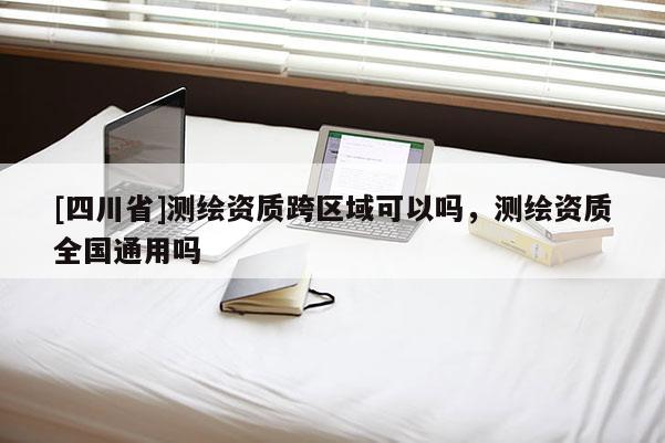 [四川省]测绘资质跨区域可以吗，测绘资质全国通用吗