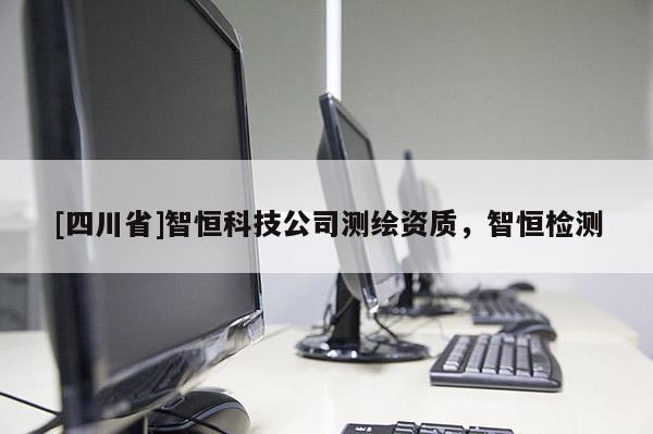 [四川省]智恒科技公司测绘资质，智恒检测
