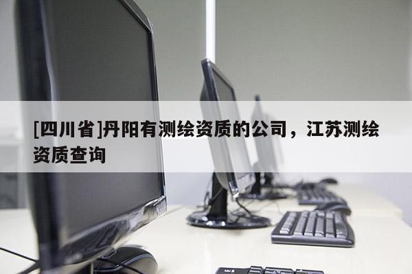 [四川省]丹阳有测绘资质的公司，江苏测绘资质查询