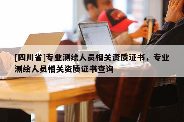 [四川省]专业测绘人员相关资质证书，专业测绘人员相关资质证书查询