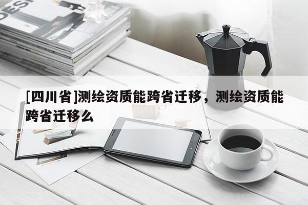 [四川省]测绘资质能跨省迁移，测绘资质能跨省迁移么
