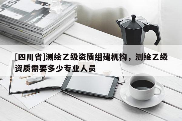 [四川省]测绘乙级资质组建机构，测绘乙级资质需要多少专业人员
