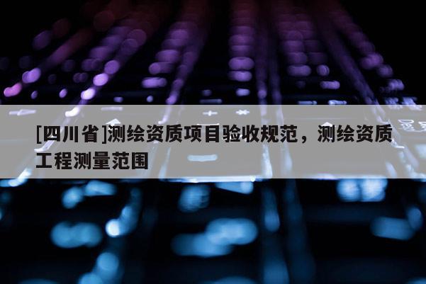 [四川省]测绘资质项目验收规范，测绘资质工程测量范围