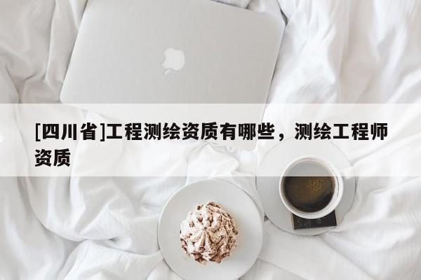 [四川省]工程测绘资质有哪些，测绘工程师资质