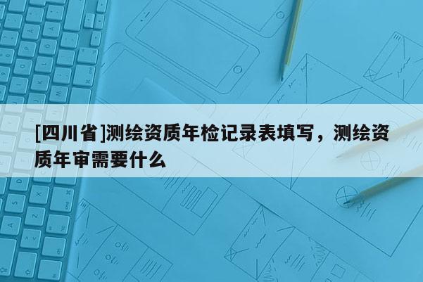 [四川省]测绘资质年检记录表填写，测绘资质年审需要什么