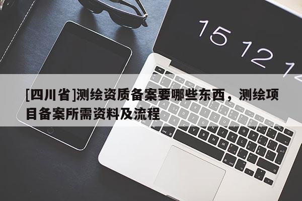 [四川省]测绘资质备案要哪些东西，测绘项目备案所需资料及流程