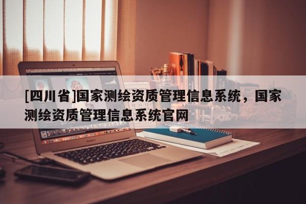 [四川省]国家测绘资质管理信息系统，国家测绘资质管理信息系统官网