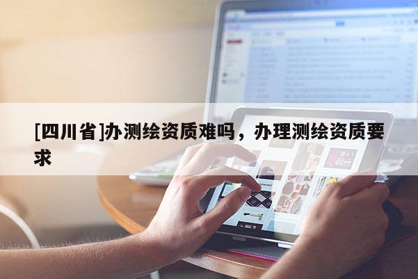 [四川省]办测绘资质难吗，办理测绘资质要求