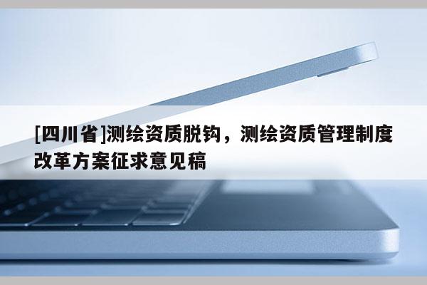 [四川省]测绘资质脱钩，测绘资质管理制度改革方案征求意见稿