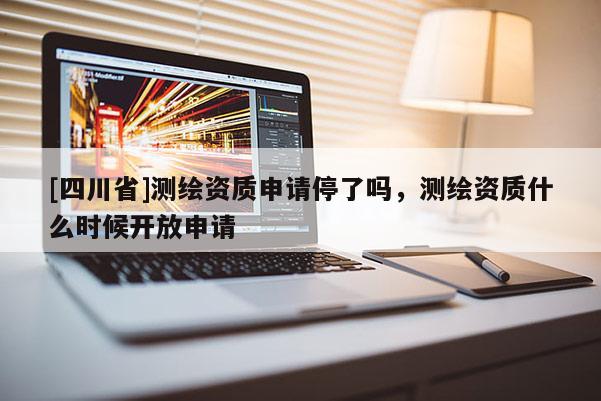 [四川省]测绘资质申请停了吗，测绘资质什么时候开放申请