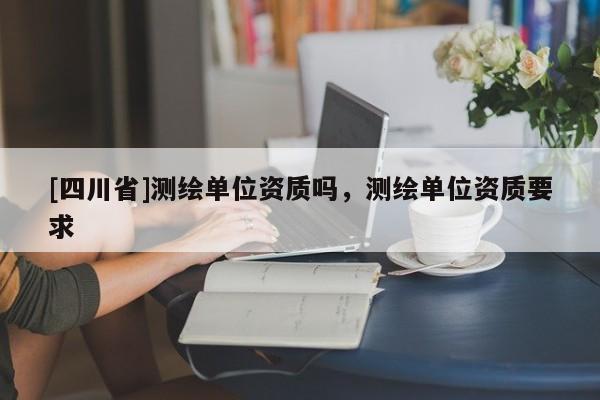 [四川省]测绘单位资质吗，测绘单位资质要求