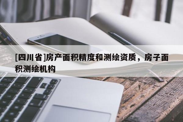 [四川省]房产面积精度和测绘资质，房子面积测绘机构