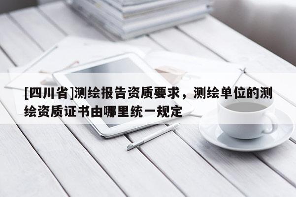 [四川省]测绘报告资质要求，测绘单位的测绘资质证书由哪里统一规定