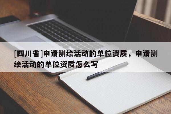 [四川省]申请测绘活动的单位资质，申请测绘活动的单位资质怎么写