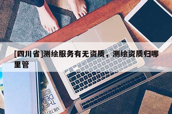 [四川省]测绘服务有无资质，测绘资质归哪里管