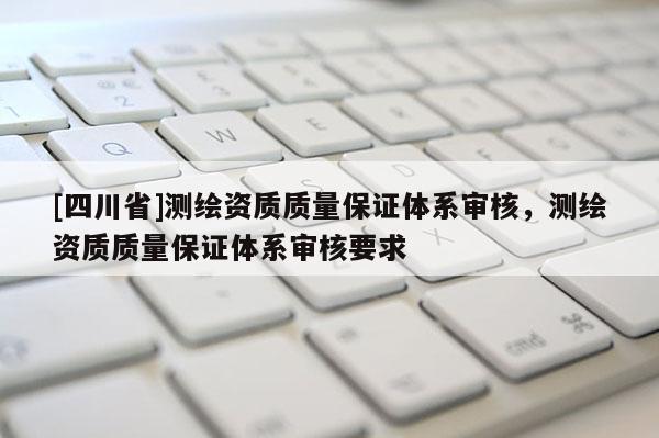 [四川省]测绘资质质量保证体系审核，测绘资质质量保证体系审核要求