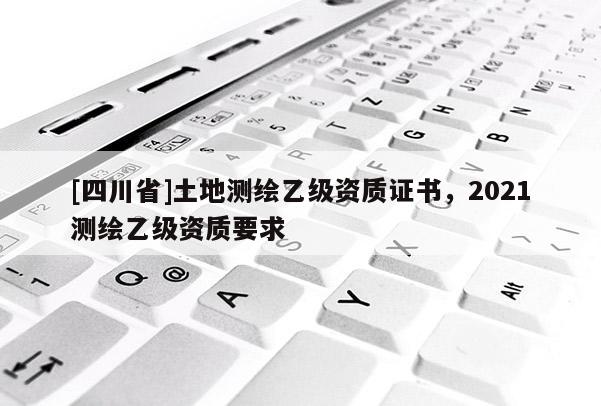 [四川省]土地测绘乙级资质证书，2021测绘乙级资质要求