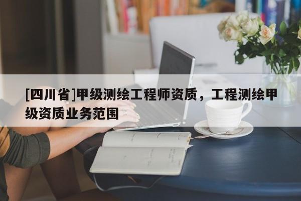 [四川省]甲级测绘工程师资质，工程测绘甲级资质业务范围