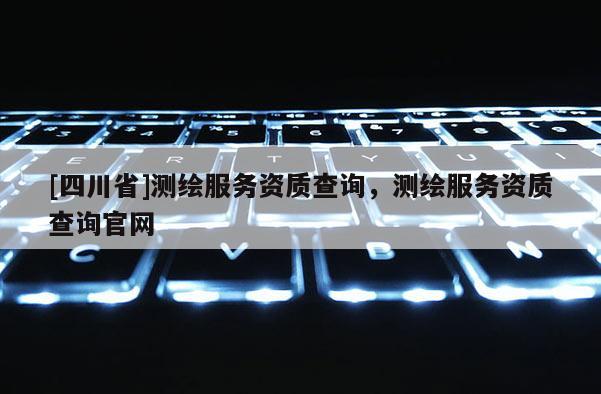 [四川省]测绘服务资质查询，测绘服务资质查询官网