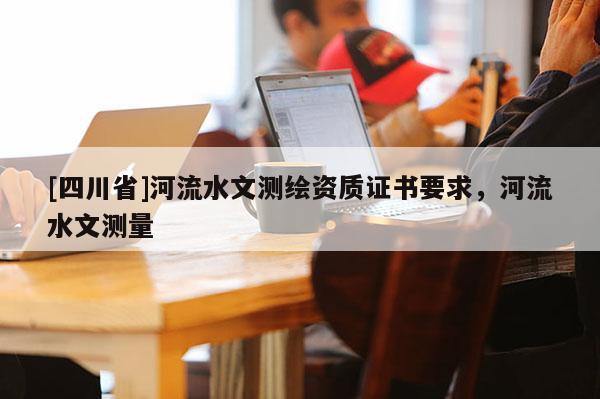 [四川省]河流水文测绘资质证书要求，河流水文测量