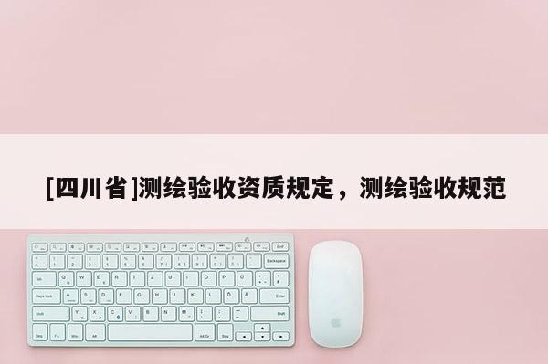 [四川省]测绘验收资质规定，测绘验收规范