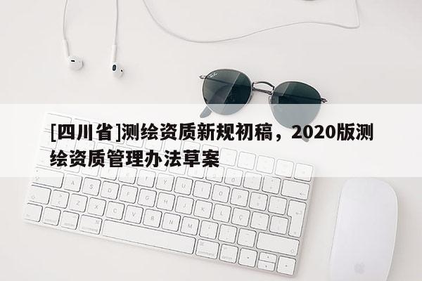 [四川省]测绘资质新规初稿，2020版测绘资质管理办法草案