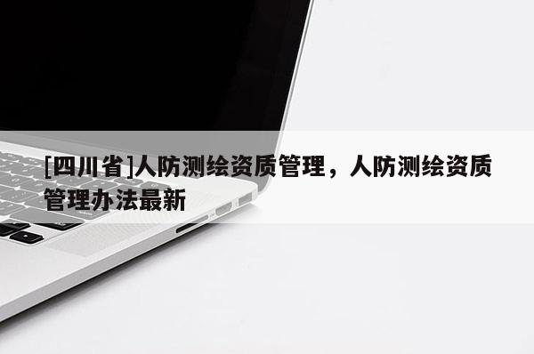 [四川省]人防测绘资质管理，人防测绘资质管理办法最新