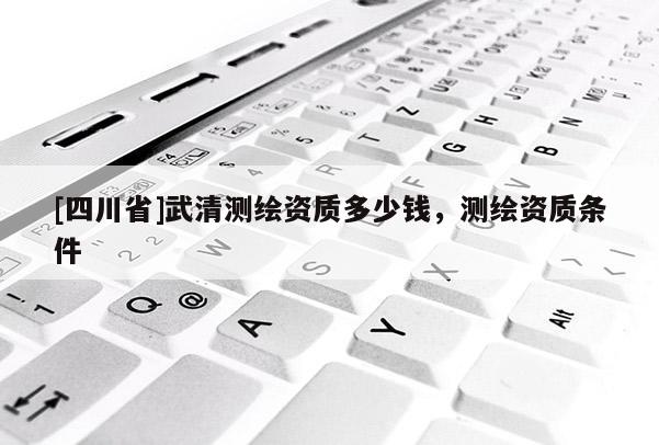 [四川省]武清测绘资质多少钱，测绘资质条件