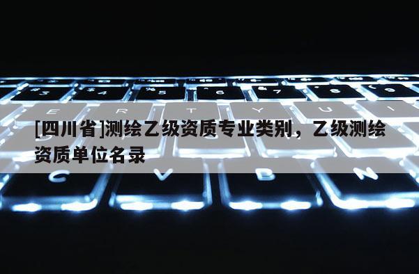 [四川省]测绘乙级资质专业类别，乙级测绘资质单位名录