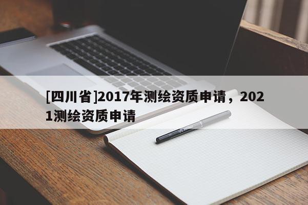 [四川省]2017年测绘资质申请，2021测绘资质申请