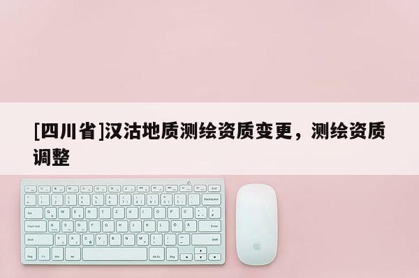 [四川省]汉沽地质测绘资质变更，测绘资质调整