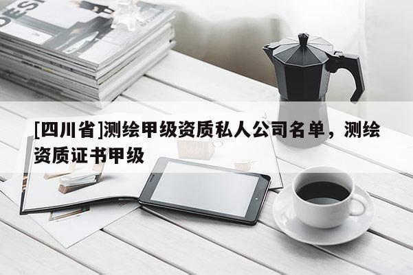[四川省]测绘甲级资质私人公司名单，测绘资质证书甲级