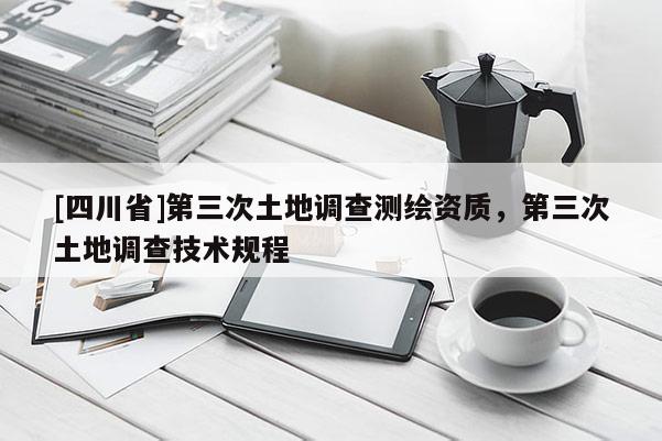 [四川省]第三次土地调查测绘资质，第三次土地调查技术规程