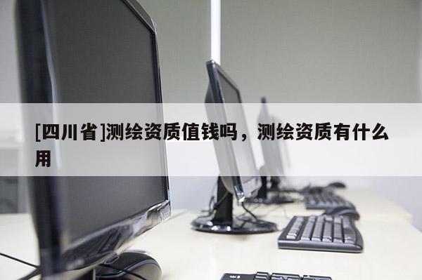 [四川省]测绘资质值钱吗，测绘资质有什么用