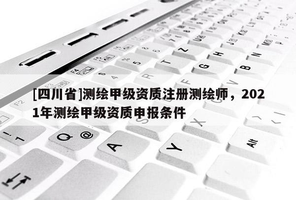 [四川省]测绘甲级资质注册测绘师，2021年测绘甲级资质申报条件