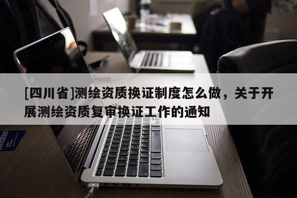 [四川省]测绘资质换证制度怎么做，关于开展测绘资质复审换证工作的通知