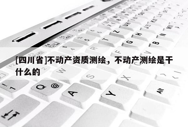 [四川省]不动产资质测绘，不动产测绘是干什么的