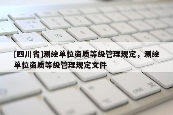 [四川省]测绘单位资质等级管理规定，测绘单位资质等级管理规定文件