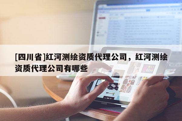 [四川省]红河测绘资质代理公司，红河测绘资质代理公司有哪些