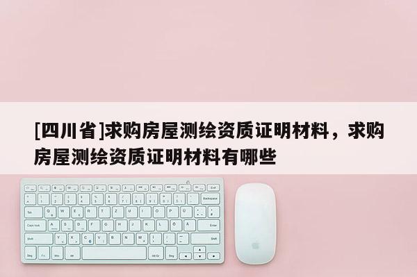 [四川省]求购房屋测绘资质证明材料，求购房屋测绘资质证明材料有哪些